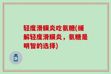轻度滑膜炎吃氨糖(缓解轻度滑膜炎，氨糖是明智的选择)