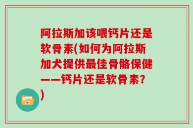 阿拉斯加该喂钙片还是软骨素(如何为阿拉斯加犬提供最佳骨骼保健——钙片还是软骨素？)