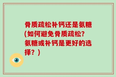 骨质疏松补钙还是氨糖(如何避免骨质疏松？氨糖或补钙是更好的选择？)