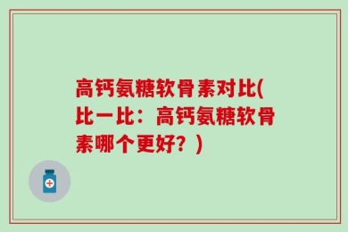高钙氨糖软骨素对比(比一比：高钙氨糖软骨素哪个更好？)
