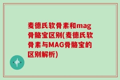 麦德氏软骨素和mag骨骼宝区别(麦德氏软骨素与MAG骨骼宝的区别解析)