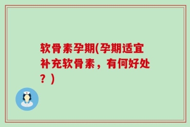 软骨素孕期(孕期适宜补充软骨素，有何好处？)