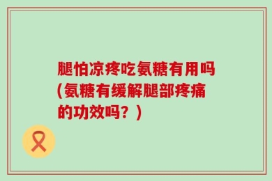 腿怕凉疼吃氨糖有用吗(氨糖有缓解腿部疼痛的功效吗？)