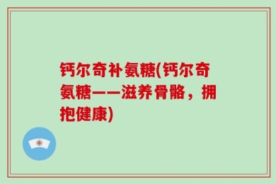 钙尔奇补氨糖(钙尔奇氨糖——滋养骨骼，拥抱健康)