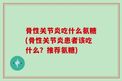 骨性关节炎吃什么氨糖(骨性关节炎患者该吃什么？推荐氨糖)