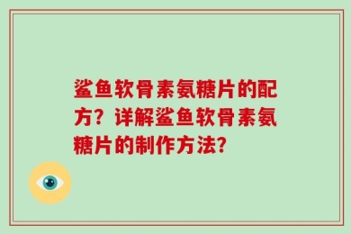 鲨鱼软骨素氨糖片的配方？详解鲨鱼软骨素氨糖片的制作方法？