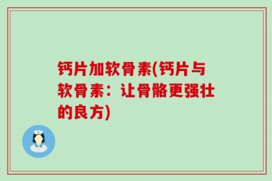 钙片加软骨素(钙片与软骨素：让骨骼更强壮的良方)