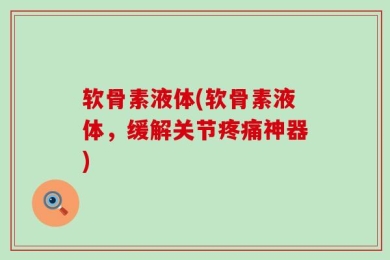 软骨素液体(软骨素液体，缓解关节疼痛神器)