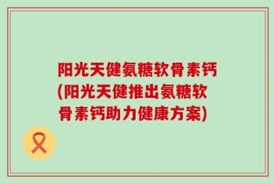 阳光天健氨糖软骨素钙(阳光天健推出氨糖软骨素钙助力健康方案)