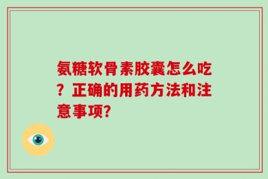 氨糖软骨素胶囊怎么吃？正确的用药方法和注意事项？