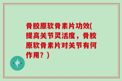 骨胶原软骨素片功效(提高关节灵活度，骨胶原软骨素片对关节有何作用？)