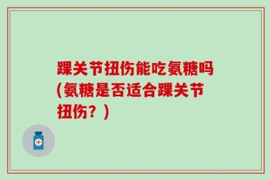 踝关节扭伤能吃氨糖吗(氨糖是否适合踝关节扭伤？)