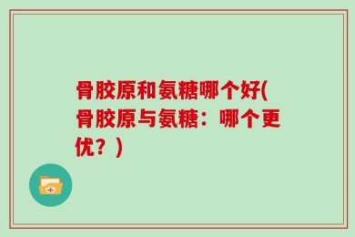 骨胶原和氨糖哪个好(骨胶原与氨糖：哪个更优？)