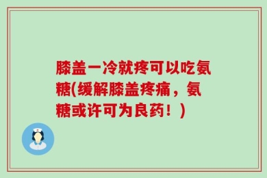 膝盖一冷就疼可以吃氨糖(缓解膝盖疼痛，氨糖或许可为良药！)