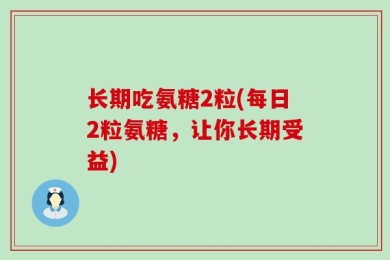 长期吃氨糖2粒(每日2粒氨糖，让你长期受益)