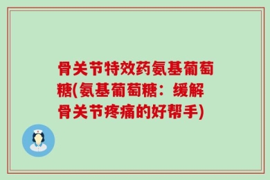 骨关节特效药氨基葡萄糖(氨基葡萄糖：缓解骨关节疼痛的好帮手)