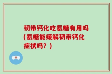 韧带钙化吃氨糖有用吗(氨糖能缓解韧带钙化症状吗？)