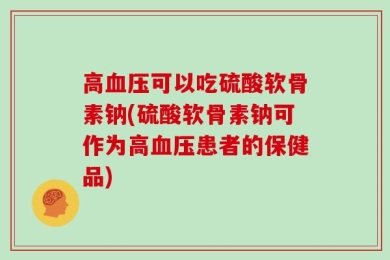 高血压可以吃硫酸软骨素钠(硫酸软骨素钠可作为高血压患者的保健品)