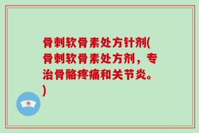 骨刺软骨素处方针剂(骨刺软骨素处方剂，专治骨骼疼痛和关节炎。)