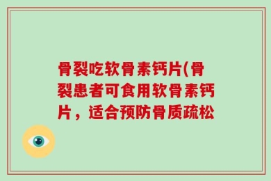骨裂吃软骨素钙片(骨裂患者可食用软骨素钙片，适合预防骨质疏松