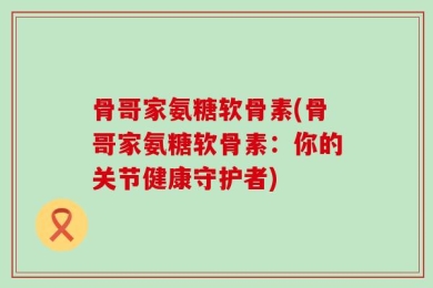 骨哥家氨糖软骨素(骨哥家氨糖软骨素：你的关节健康守护者)