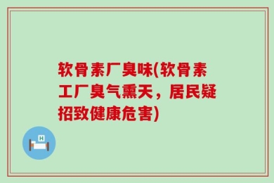 软骨素厂臭味(软骨素工厂臭气熏天，居民疑招致健康危害)