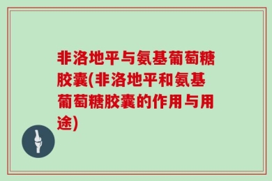 非洛地平与氨基葡萄糖胶囊(非洛地平和氨基葡萄糖胶囊的作用与用途)