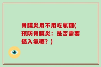 骨膜炎用不用吃氨糖(预防骨膜炎：是否需要摄入氨糖？)