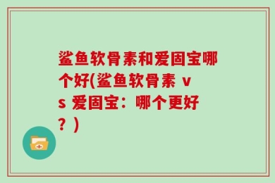 鲨鱼软骨素和爱固宝哪个好(鲨鱼软骨素 vs 爱固宝：哪个更好？)