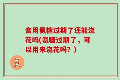 食用氨糖过期了还能浇花吗(氨糖过期了，可以用来浇花吗？)