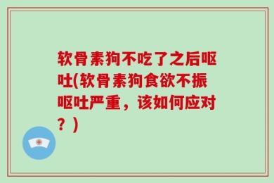 软骨素狗不吃了之后呕吐(软骨素狗食欲不振呕吐严重，该如何应对？)