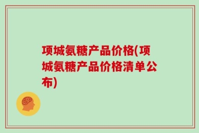 项城氨糖产品价格(项城氨糖产品价格清单公布)
