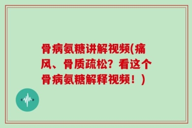 骨病氨糖讲解视频(痛风、骨质疏松？看这个骨病氨糖解释视频！)