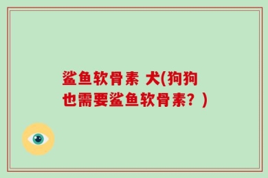 鲨鱼软骨素 犬(狗狗也需要鲨鱼软骨素？)