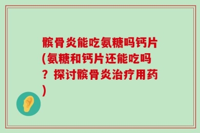 髌骨炎能吃氨糖吗钙片(氨糖和钙片还能吃吗？探讨髌骨炎治疗用药)