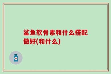 鲨鱼软骨素和什么搭配做好(和什么)