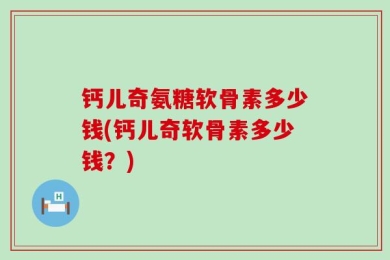 钙儿奇氨糖软骨素多少钱(钙儿奇软骨素多少钱？)