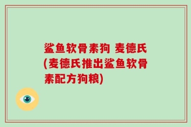 鲨鱼软骨素狗 麦德氏(麦德氏推出鲨鱼软骨素配方狗粮)