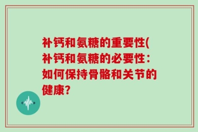 补钙和氨糖的重要性(补钙和氨糖的必要性：如何保持骨骼和关节的健康？