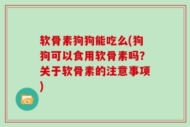 软骨素狗狗能吃么(狗狗可以食用软骨素吗？关于软骨素的注意事项)