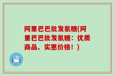 阿里巴巴批发氨糖(阿里巴巴批发氨糖：优质商品、实惠价格！)