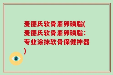 麦德氏软骨素卵磷脂(麦德氏软骨素卵磷脂：专业涂抹软骨保健神器)