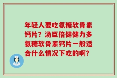 年轻人要吃氨糖软骨素钙片？汤臣倍健健力多氨糖软骨素钙片一般适合什么情况下吃的啊？