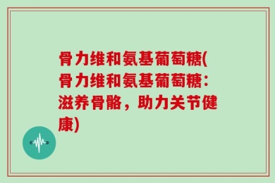 骨力维和氨基葡萄糖(骨力维和氨基葡萄糖：滋养骨骼，助力关节健康)