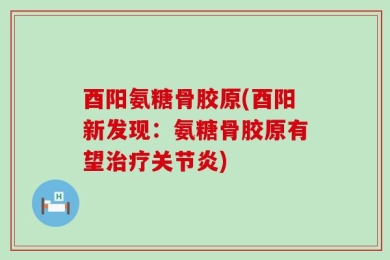 酉阳氨糖骨胶原(酉阳新发现：氨糖骨胶原有望治疗关节炎)