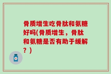 骨质增生吃骨肽和氨糖好吗(骨质增生，骨肽和氨糖是否有助于缓解？)