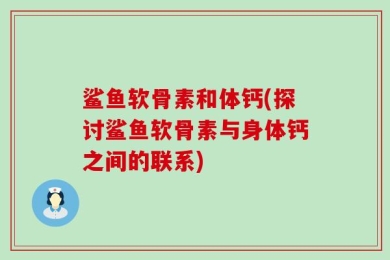 鲨鱼软骨素和体钙(探讨鲨鱼软骨素与身体钙之间的联系)