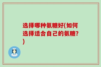 选择哪种氨糖好(如何选择适合自己的氨糖？)