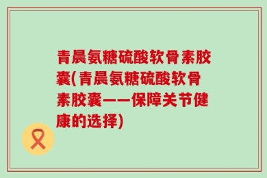 青晨氨糖硫酸软骨素胶囊(青晨氨糖硫酸软骨素胶囊——保障关节健康的选择)