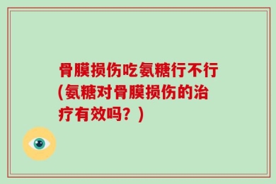 骨膜损伤吃氨糖行不行(氨糖对骨膜损伤的治疗有效吗？)